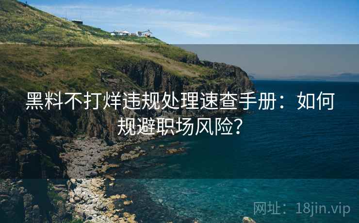 黑料不打烊违规处理速查手册：如何规避职场风险？