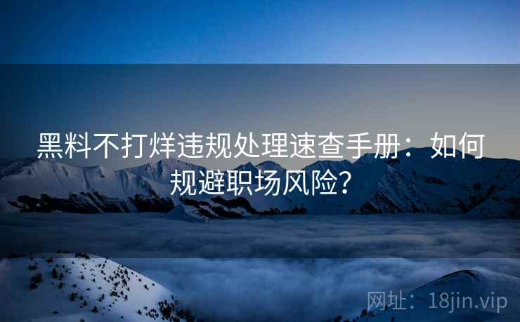 黑料不打烊违规处理速查手册：如何规避职场风险？