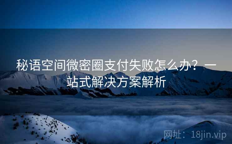 秘语空间微密圈支付失败怎么办？一站式解决方案解析