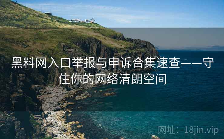 黑料网入口举报与申诉合集速查——守住你的网络清朗空间