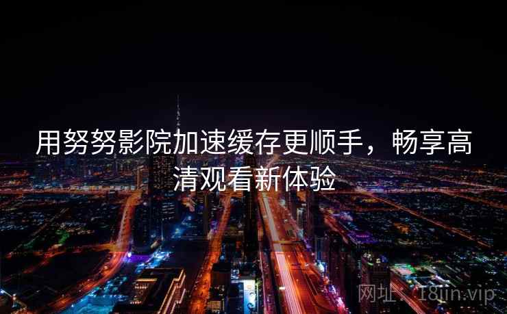 用努努影院加速缓存更顺手，畅享高清观看新体验