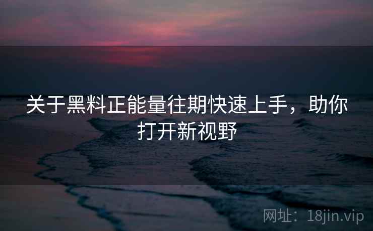 关于黑料正能量往期快速上手，助你打开新视野