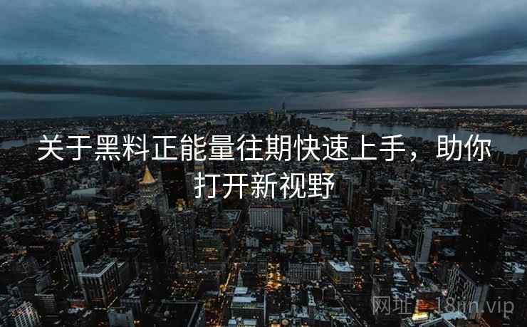 关于黑料正能量往期快速上手，助你打开新视野