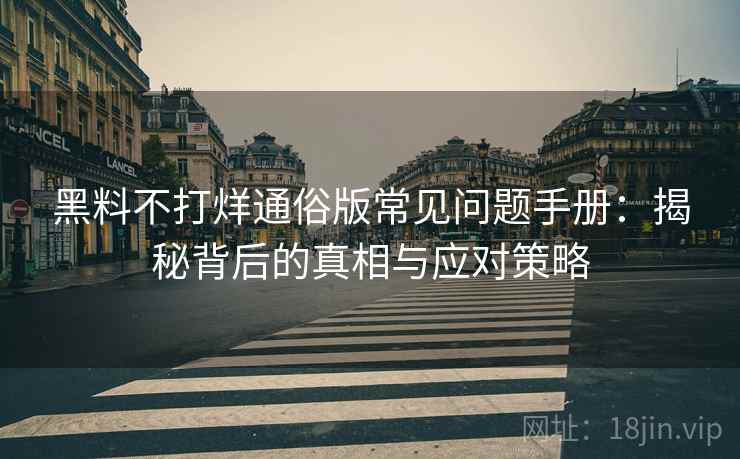 黑料不打烊通俗版常见问题手册：揭秘背后的真相与应对策略