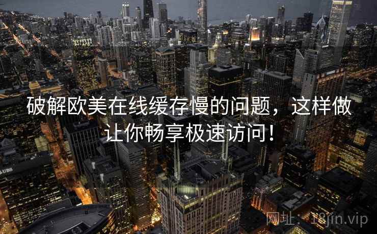 破解欧美在线缓存慢的问题，这样做让你畅享极速访问！
