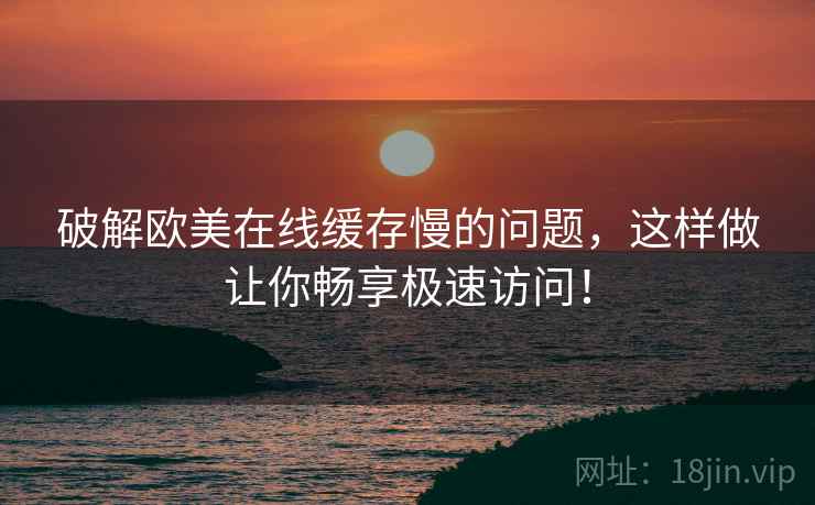 破解欧美在线缓存慢的问题，这样做让你畅享极速访问！