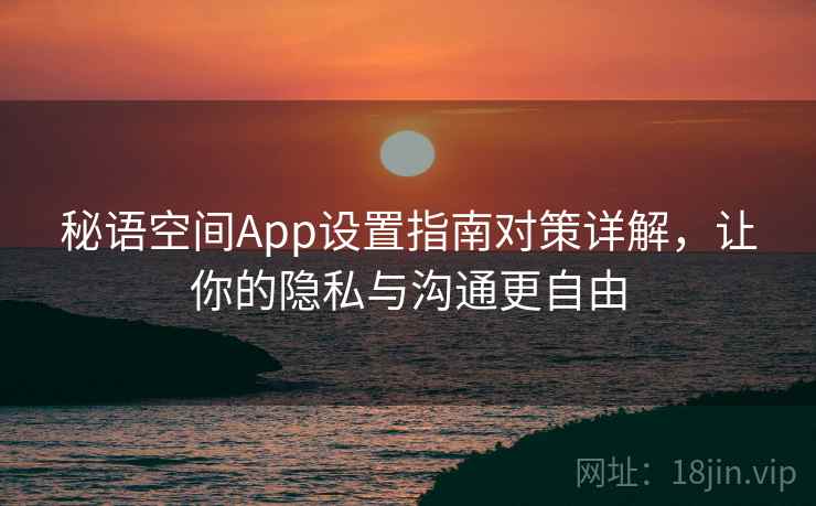 秘语空间App设置指南对策详解，让你的隐私与沟通更自由
