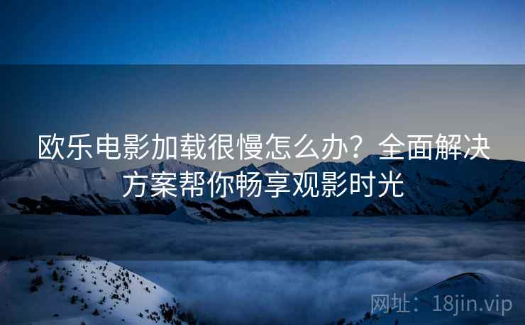 欧乐电影加载很慢怎么办？全面解决方案帮你畅享观影时光