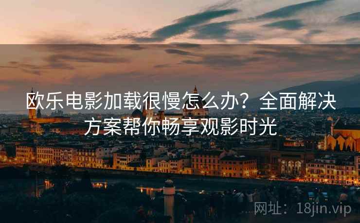 欧乐电影加载很慢怎么办？全面解决方案帮你畅享观影时光