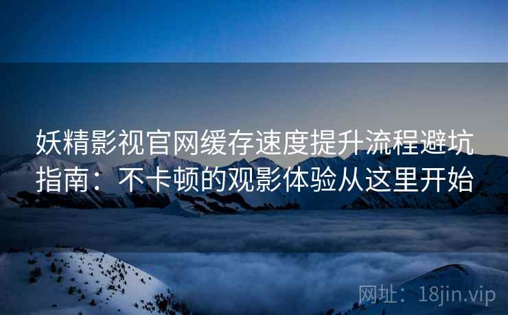 妖精影视官网缓存速度提升流程避坑指南：不卡顿的观影体验从这里开始