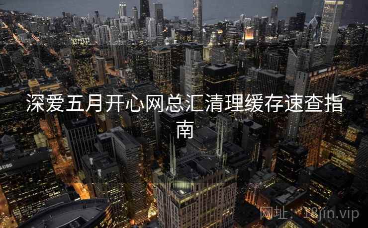 深爱五月开心网总汇清理缓存速查指南