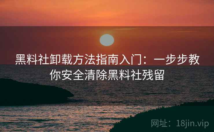 黑料社卸载方法指南入门：一步步教你安全清除黑料社残留