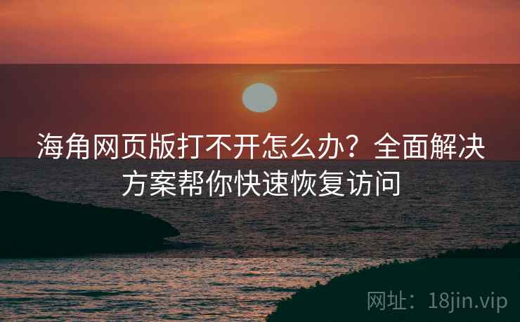 海角网页版打不开怎么办？全面解决方案帮你快速恢复访问