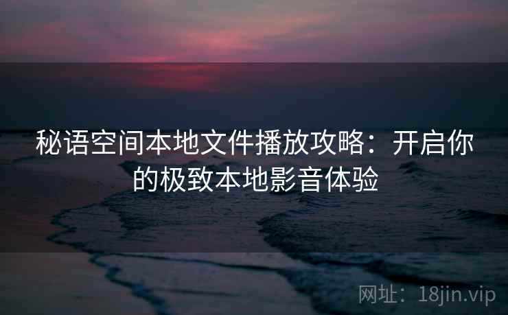 秘语空间本地文件播放攻略：开启你的极致本地影音体验