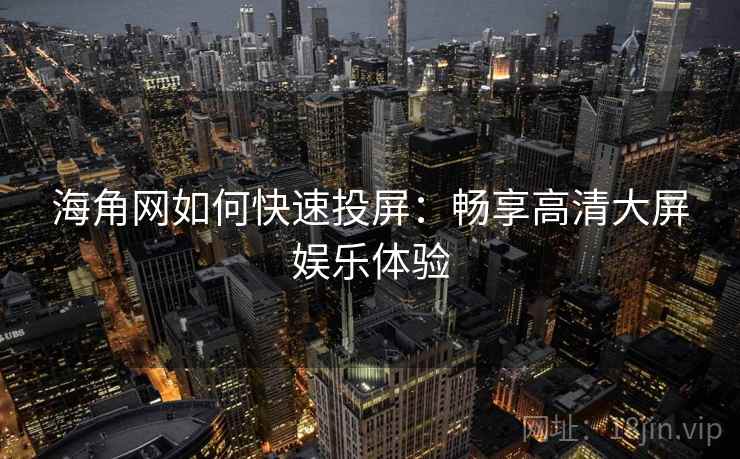 海角网如何快速投屏：畅享高清大屏娱乐体验