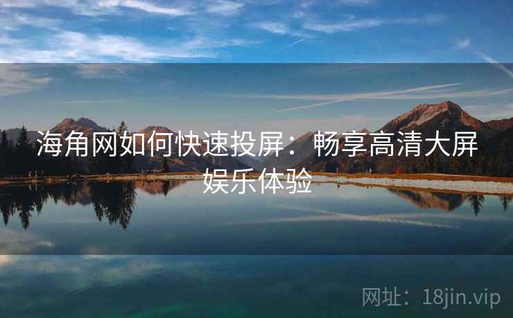 海角网如何快速投屏：畅享高清大屏娱乐体验