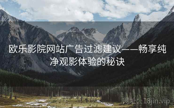 欧乐影院网站广告过滤建议——畅享纯净观影体验的秘诀