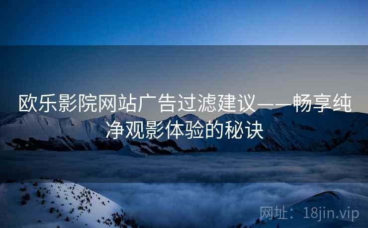 欧乐影院网站广告过滤建议——畅享纯净观影体验的秘诀