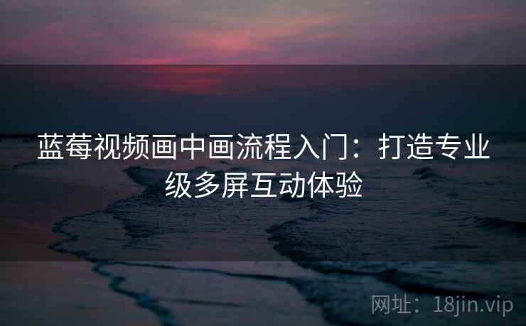 蓝莓视频画中画流程入门：打造专业级多屏互动体验