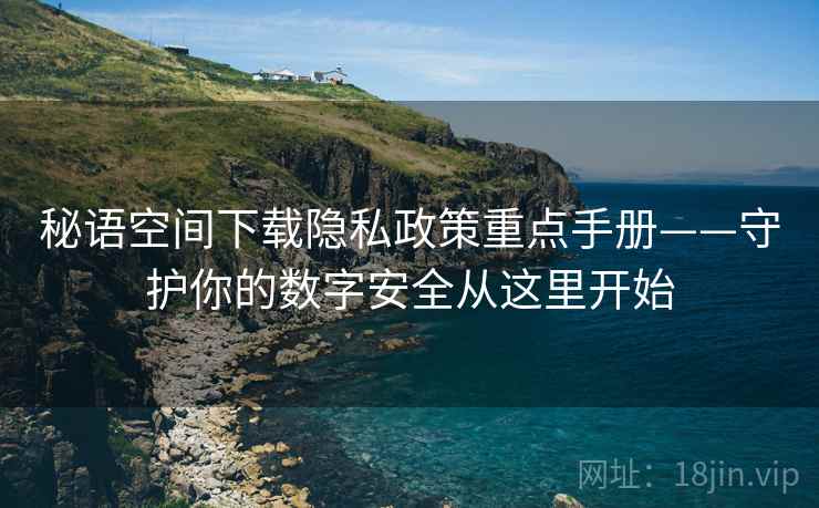 秘语空间下载隐私政策重点手册——守护你的数字安全从这里开始