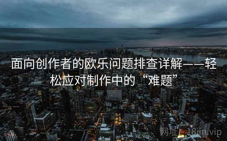 面向创作者的欧乐问题排查详解——轻松应对制作中的“难题”