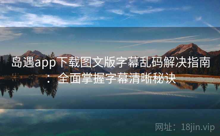 岛遇app下载图文版字幕乱码解决指南：全面掌握字幕清晰秘诀