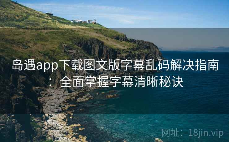 岛遇app下载图文版字幕乱码解决指南：全面掌握字幕清晰秘诀