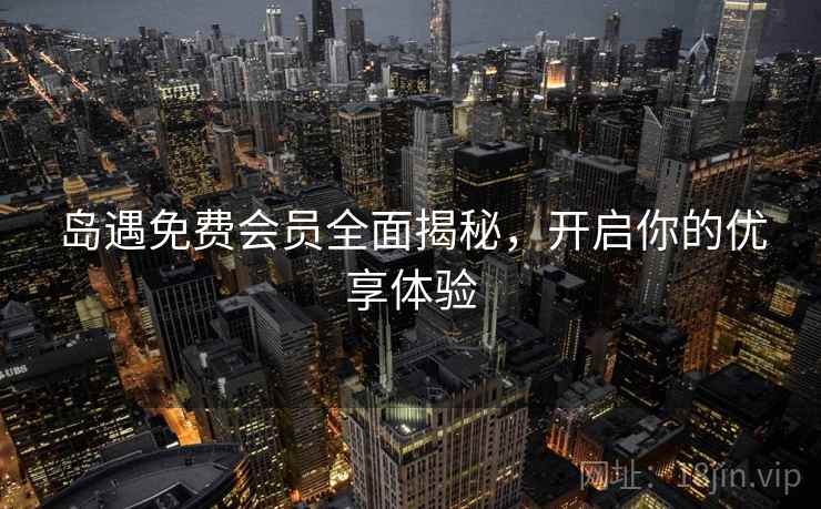 岛遇免费会员全面揭秘，开启你的优享体验