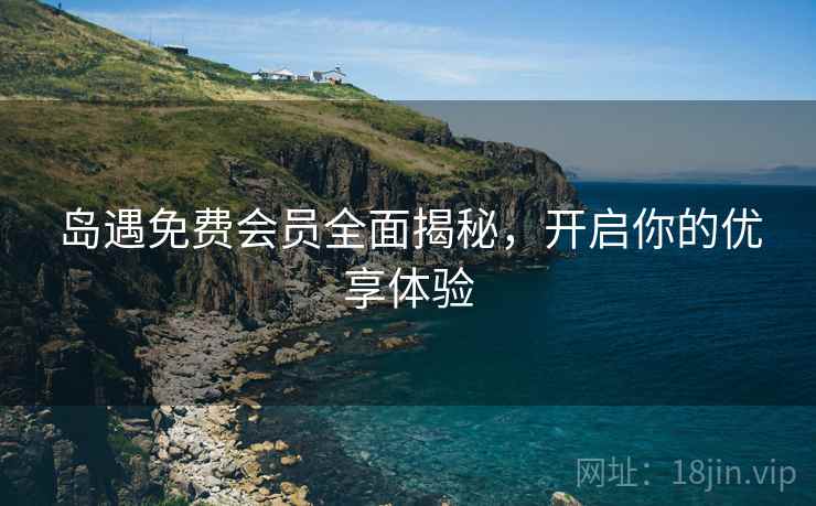 岛遇免费会员全面揭秘，开启你的优享体验