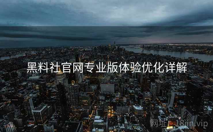 黑料社官网专业版体验优化详解
