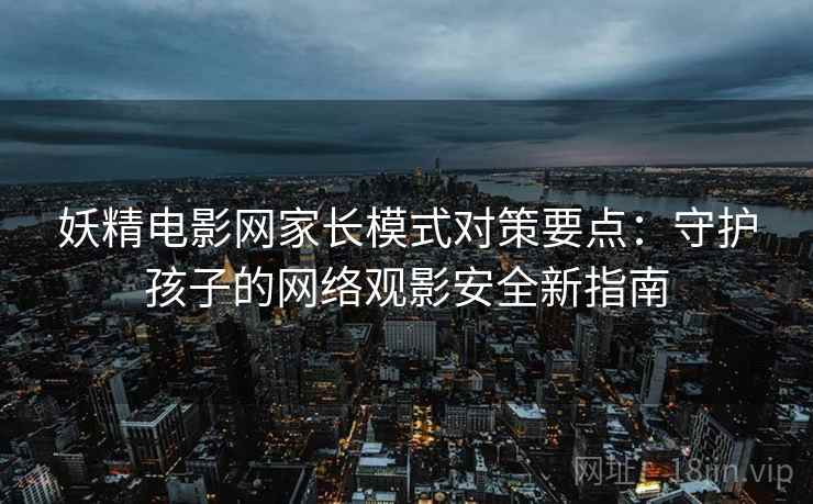 妖精电影网家长模式对策要点：守护孩子的网络观影安全新指南