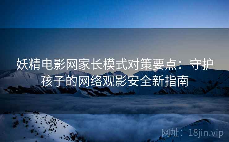 妖精电影网家长模式对策要点：守护孩子的网络观影安全新指南