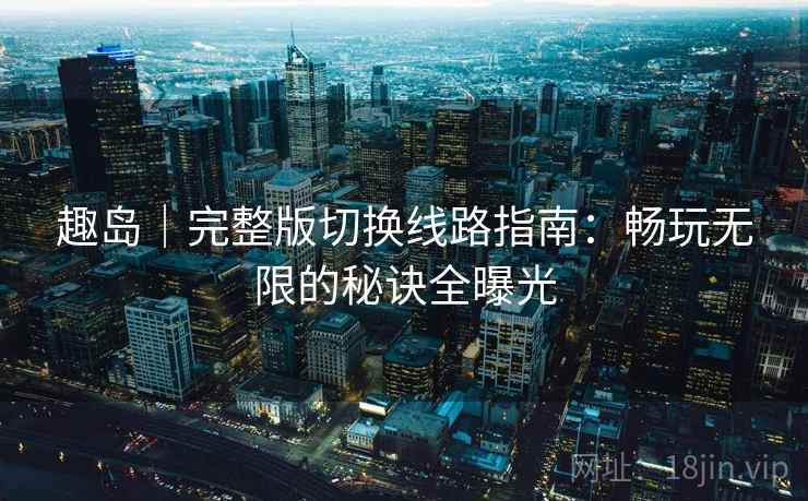 趣岛｜完整版切换线路指南：畅玩无限的秘诀全曝光