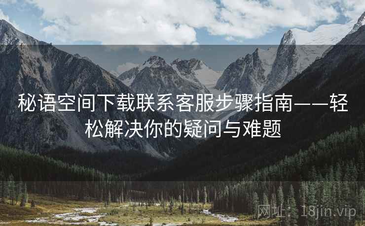 秘语空间下载联系客服步骤指南——轻松解决你的疑问与难题