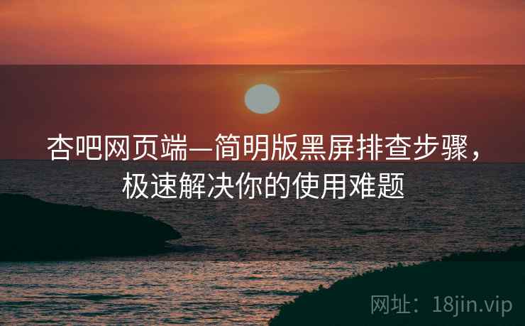 杏吧网页端—简明版黑屏排查步骤，极速解决你的使用难题