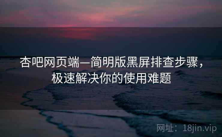 杏吧网页端—简明版黑屏排查步骤，极速解决你的使用难题
