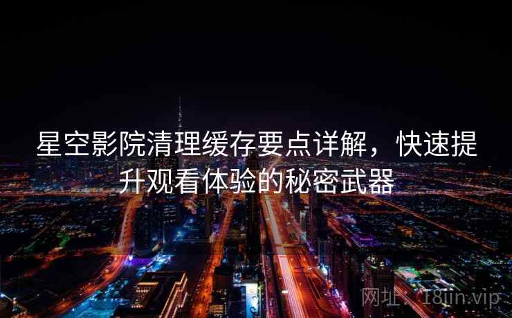 星空影院清理缓存要点详解，快速提升观看体验的秘密武器