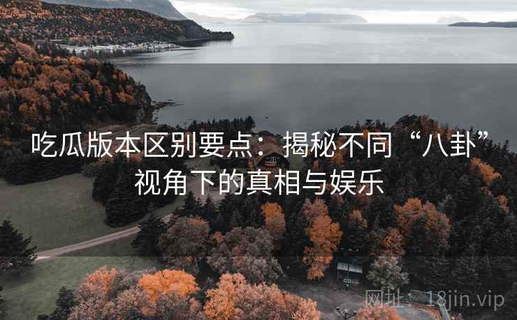 吃瓜版本区别要点：揭秘不同“八卦”视角下的真相与娱乐