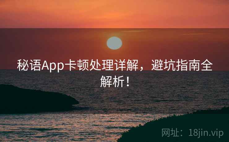 秘语App卡顿处理详解，避坑指南全解析！
