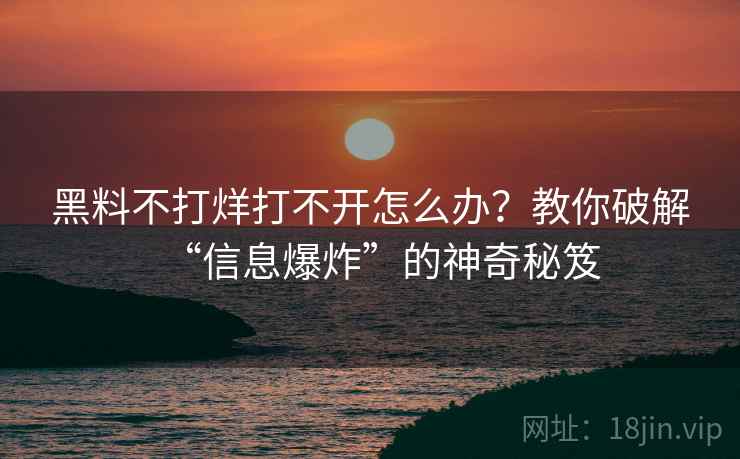 黑料不打烊打不开怎么办？教你破解“信息爆炸”的神奇秘笈