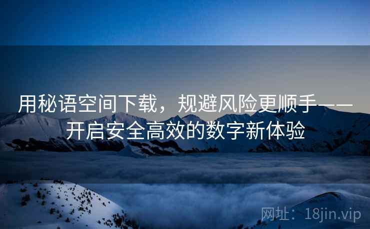 用秘语空间下载，规避风险更顺手——开启安全高效的数字新体验