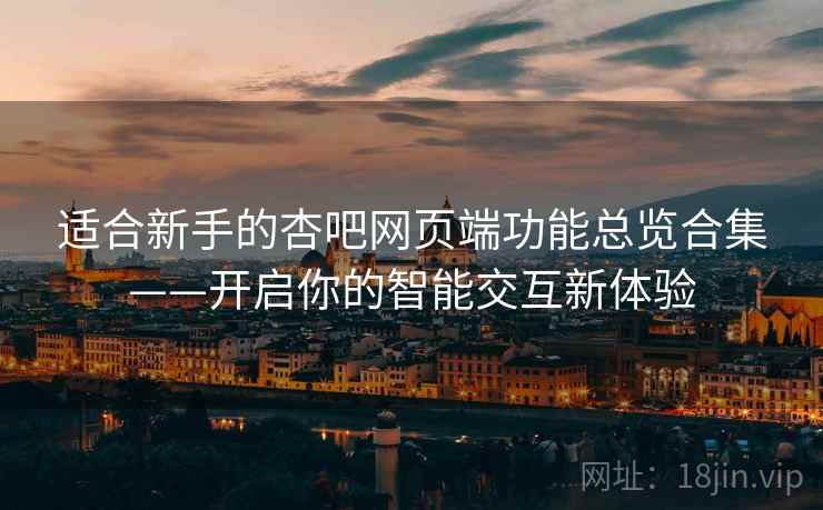 适合新手的杏吧网页端功能总览合集——开启你的智能交互新体验