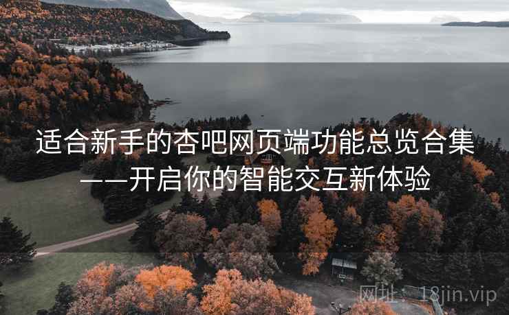 适合新手的杏吧网页端功能总览合集——开启你的智能交互新体验