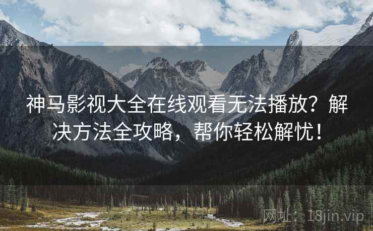 神马影视大全在线观看无法播放？解决方法全攻略，帮你轻松解忧！