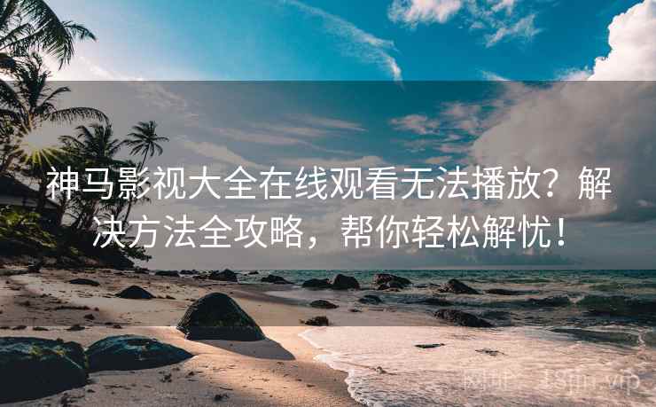 神马影视大全在线观看无法播放？解决方法全攻略，帮你轻松解忧！