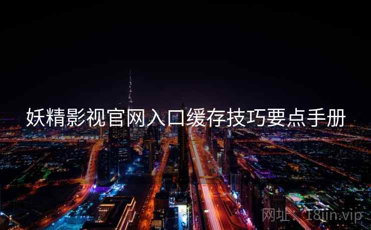 妖精影视官网入口缓存技巧要点手册