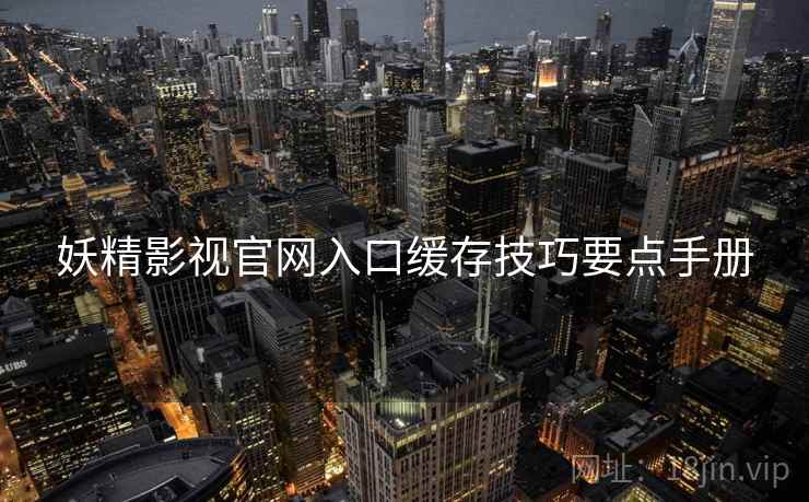 妖精影视官网入口缓存技巧要点手册