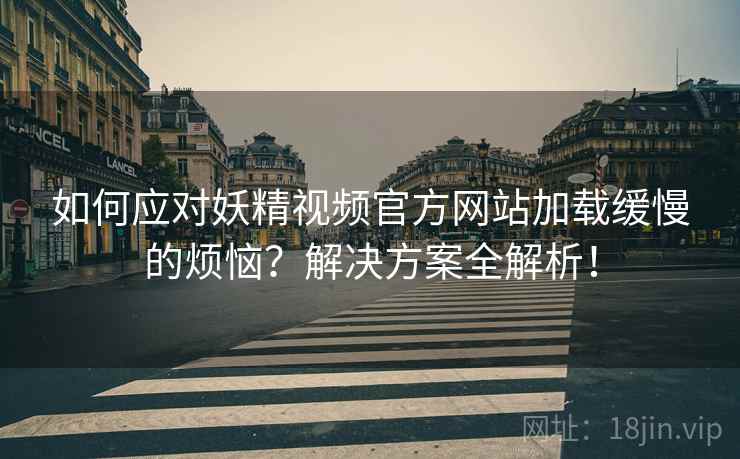 如何应对妖精视频官方网站加载缓慢的烦恼？解决方案全解析！