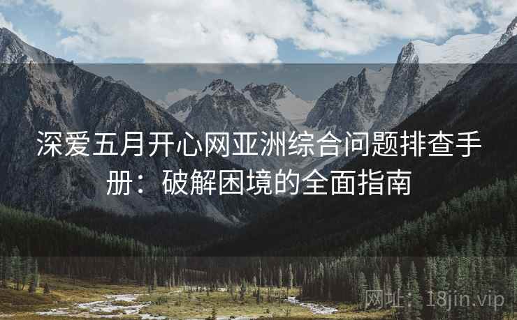 深爱五月开心网亚洲综合问题排查手册：破解困境的全面指南