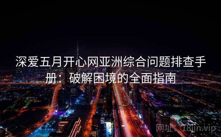 深爱五月开心网亚洲综合问题排查手册：破解困境的全面指南